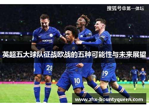 英超五大球队征战欧战的五种可能性与未来展望 英超五大球队征战欧战的五种可能性与未来展望