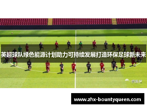 英超球队绿色能源计划助力可持续发展打造环保足球新未来 英超球队绿色能源计划助力可持续发展打造环保足球新未来