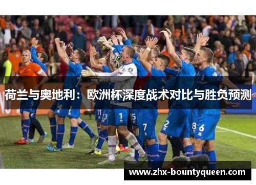 荷兰与奥地利:欧洲杯深度战术对比与胜负预测 荷兰与奥地利:欧洲杯深度战术对比与胜负预测