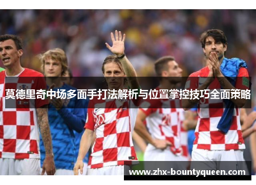 莫德里奇中场多面手打法解析与位置掌控技巧全面策略