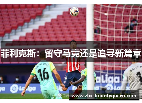 菲利克斯:留守马竞还是追寻新篇章 菲利克斯:留守马竞还是追寻新篇章