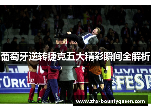 葡萄牙逆转捷克五大精彩瞬间全解析 葡萄牙逆转捷克五大精彩瞬间全解析