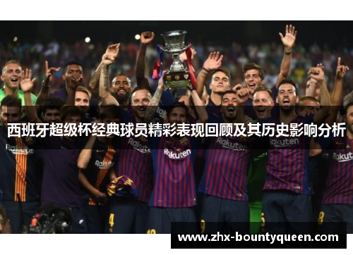 西班牙超级杯经典球员精彩表现回顾及其历史影响分析 西班牙超级杯经典球员精彩表现回顾及其历史影响分析