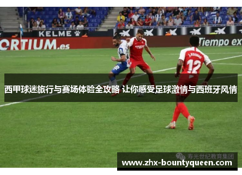 西甲球迷旅行与赛场体验全攻略 让你感受足球激情与西班牙风情