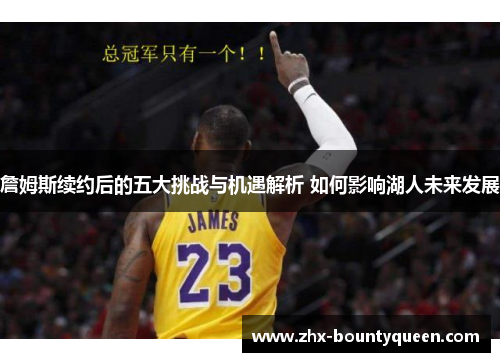 詹姆斯续约后的五大挑战与机遇解析 如何影响湖人未来发展 詹姆斯续约后的五大挑战与机遇解析 如何影响湖人未来发展