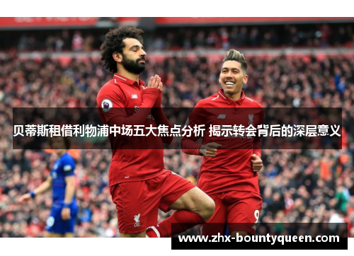 贝蒂斯租借利物浦中场五大焦点分析 揭示转会背后的深层意义 贝蒂斯租借利物浦中场五大焦点分析 揭示转会背后的深层意义
