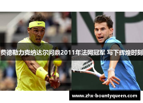 费德勒力克纳达尔问鼎2011年法网冠军 写下辉煌时刻 费德勒力克纳达尔问鼎2011年法网冠军 写下辉煌时刻
