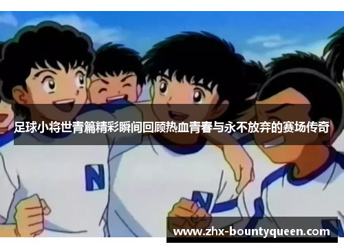 足球小将世青篇精彩瞬间回顾热血青春与永不放弃的赛场传奇 足球小将世青篇精彩瞬间回顾热血青春与永不放弃的赛场传奇