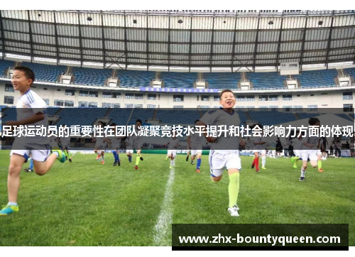 足球运动员的重要性在团队凝聚竞技水平提升和社会影响力方面的体现