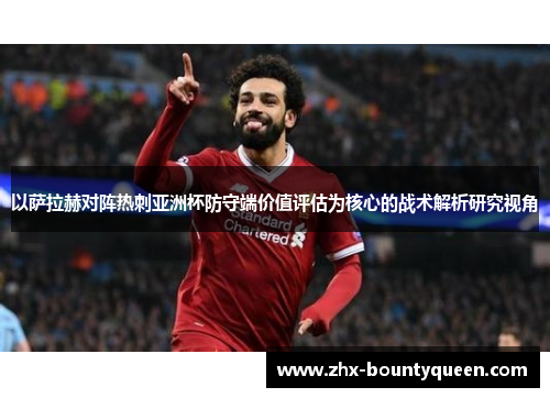 以萨拉赫对阵热刺亚洲杯防守端价值评估为核心的战术解析研究视角 以萨拉赫对阵热刺亚洲杯防守端价值评估为核心的战术解析研究视角