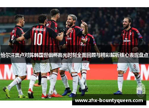 恰尔汗奥卢对阵韩国世俱杯高光时刻全面回顾与精彩解析核心表现盘点 恰尔汗奥卢对阵韩国世俱杯高光时刻全面回顾与精彩解析核心表现盘点