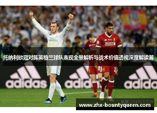 托纳利欧冠对阵英格兰球队表现全景解析与战术价值透视深度解读篇