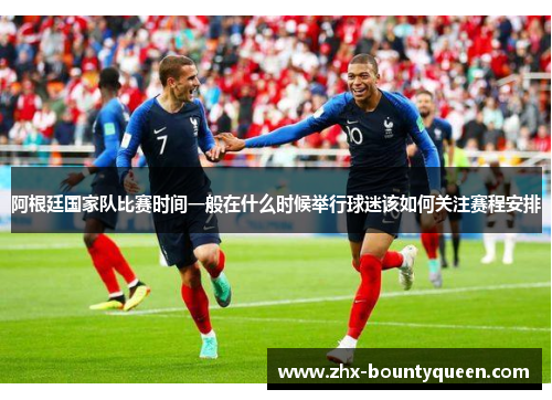 阿根廷国家队比赛时间一般在什么时候举行球迷该如何关注赛程安排