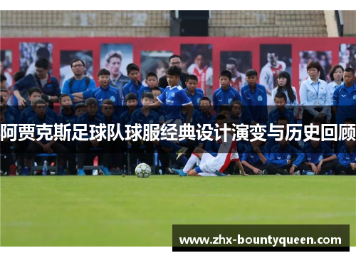 阿贾克斯足球队球服经典设计演变与历史回顾 阿贾克斯足球队球服经典设计演变与历史回顾