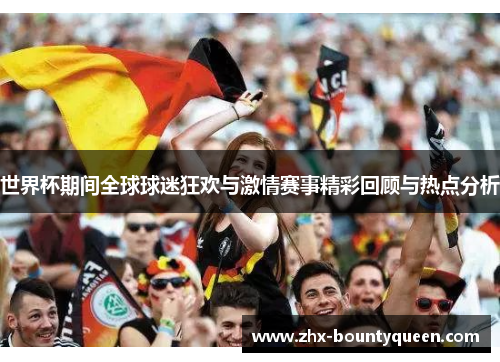 世界杯期间全球球迷狂欢与激情赛事精彩回顾与热点分析