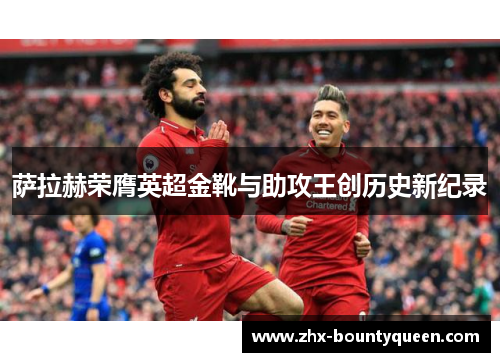 萨拉赫荣膺英超金靴与助攻王创历史新纪录