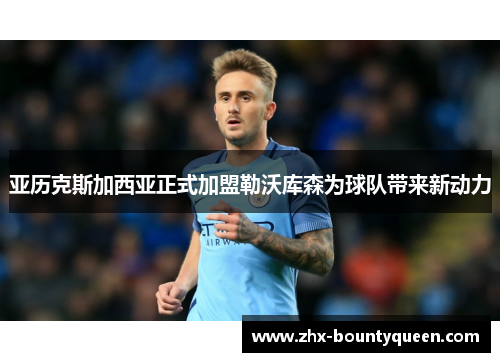 亚历克斯加西亚正式加盟勒沃库森为球队带来新动力 亚历克斯加西亚正式加盟勒沃库森为球队带来新动力