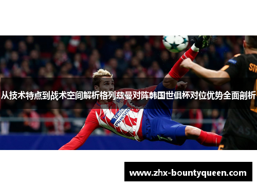 从技术特点到战术空间解析格列兹曼对阵韩国世俱杯对位优势全面剖析 从技术特点到战术空间解析格列兹曼对阵韩国世俱杯对位优势全面剖析