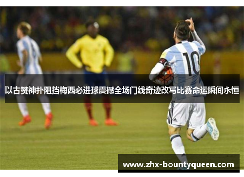 以古赞神扑阻挡梅西必进球震撼全场门线奇迹改写比赛命运瞬间永恒 以古赞神扑阻挡梅西必进球震撼全场门线奇迹改写比赛命运瞬间永恒