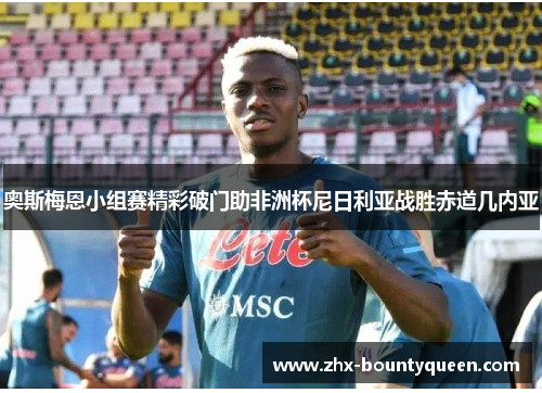 奥斯梅恩小组赛精彩破门助非洲杯尼日利亚战胜赤道几内亚