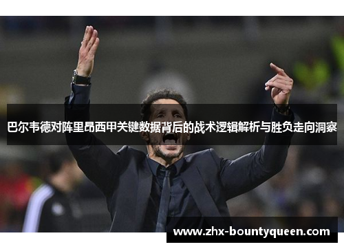 巴尔韦德对阵里昂西甲关键数据背后的战术逻辑解析与胜负走向洞察 巴尔韦德对阵里昂西甲关键数据背后的战术逻辑解析与胜负走向洞察