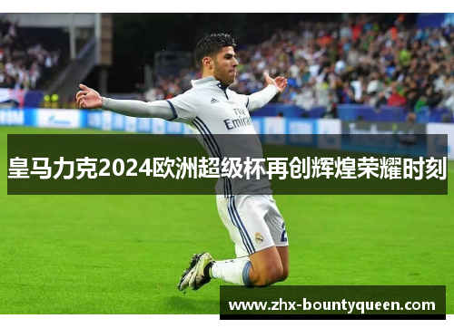 皇马力克2024欧洲超级杯再创辉煌荣耀时刻 皇马力克2024欧洲超级杯再创辉煌荣耀时刻