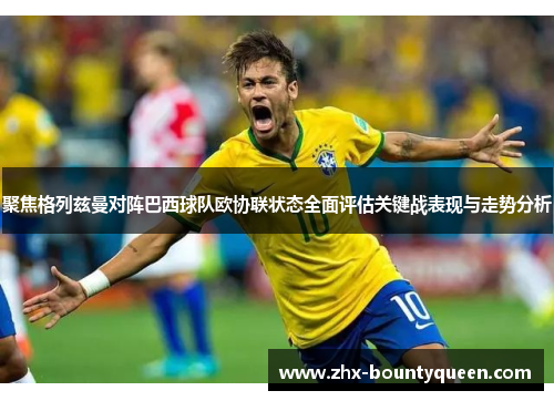 聚焦格列兹曼对阵巴西球队欧协联状态全面评估关键战表现与走势分析 聚焦格列兹曼对阵巴西球队欧协联状态全面评估关键战表现与走势分析