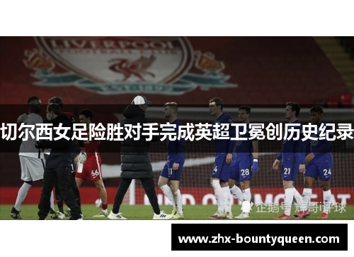 切尔西女足险胜对手完成英超卫冕创历史纪录