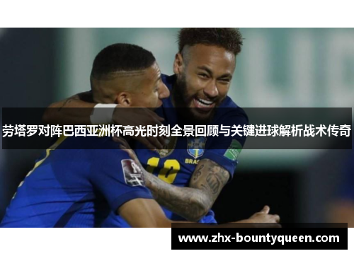 劳塔罗对阵巴西亚洲杯高光时刻全景回顾与关键进球解析战术传奇 劳塔罗对阵巴西亚洲杯高光时刻全景回顾与关键进球解析战术传奇